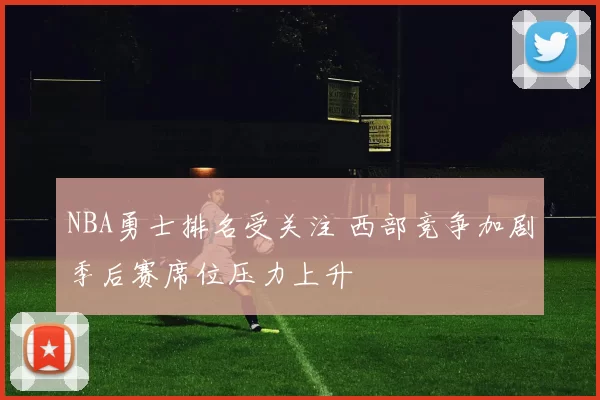 NBA勇士排名受关注 西部竞争加剧季后赛席位压力上升