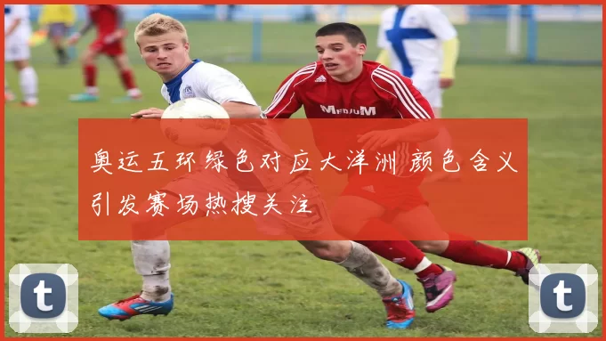 奥运五环绿色对应大洋洲 颜色含义引发赛场热搜关注