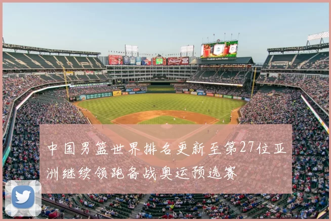 中国男篮世界排名更新至第27位亚洲继续领跑备战奥运预选赛