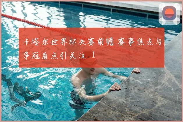 卡塔尔世界杯决赛前瞻 赛事焦点与争冠看点引关注_1