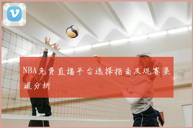 NBA免费直播平台选择指南及观赛渠道分析