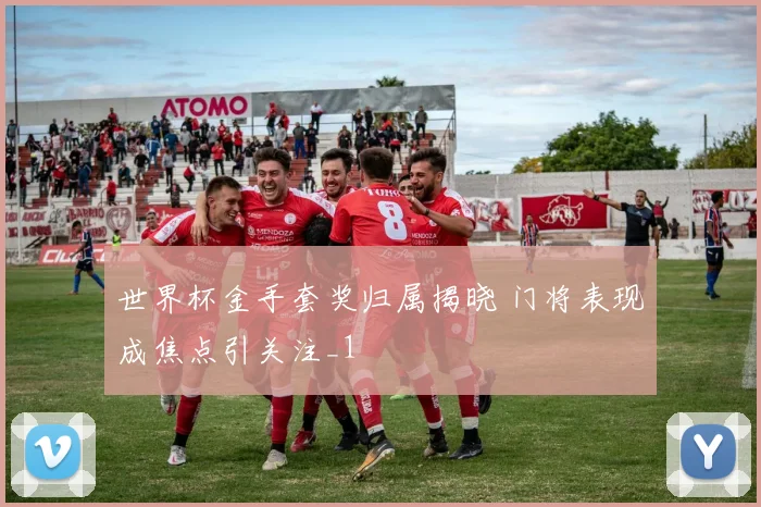 世界杯金手套奖归属揭晓 门将表现成焦点引关注_1