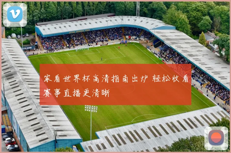 家看世界杯高清指南出炉 轻松收看赛事直播更清晰