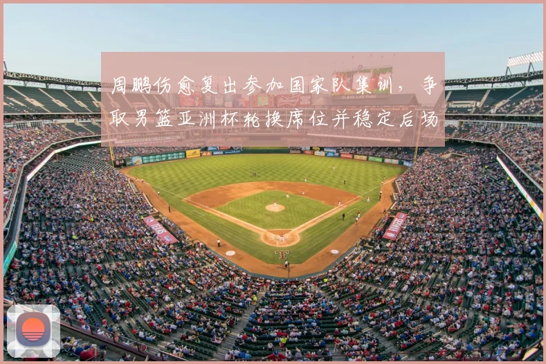 周鹏伤愈复出参加国家队集训，争取男篮亚洲杯轮换席位并稳定后场
