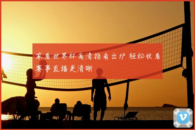 家看世界杯高清指南出炉 轻松收看赛事直播更清晰