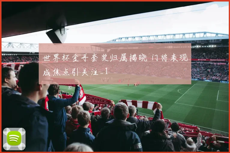 世界杯金手套奖归属揭晓 门将表现成焦点引关注_1