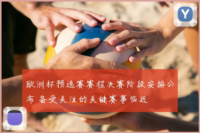 欧洲杯预选赛赛程决赛阶段安排公布 备受关注的关键赛事临近