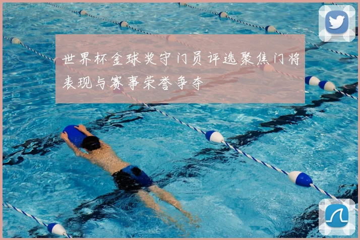 世界杯金球奖守门员评选聚焦门将表现与赛事荣誉争夺