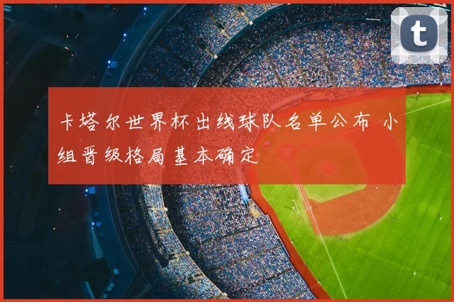 卡塔尔世界杯出线球队名单公布 小组晋级格局基本确定