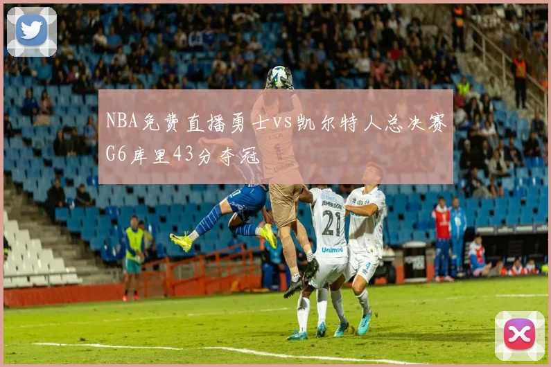 NBA免费直播勇士vs凯尔特人总决赛G6库里43分夺冠