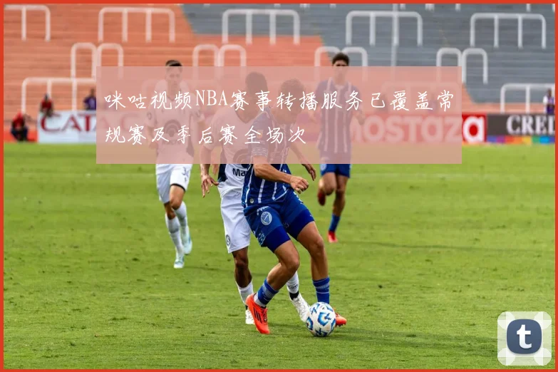 咪咕视频NBA赛事转播服务已覆盖常规赛及季后赛全场次