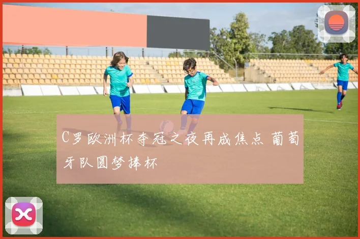C罗欧洲杯夺冠之夜再成焦点 葡萄牙队圆梦捧杯